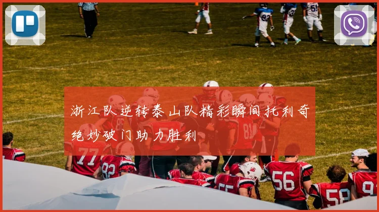 浙江队逆转泰山队精彩瞬间托利奇绝妙破门助力胜利