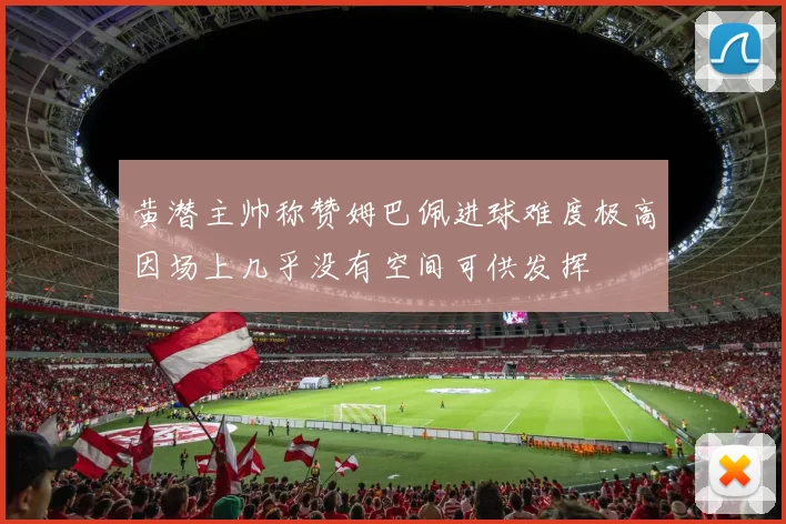 黄潜主帅称赞姆巴佩进球难度极高因场上几乎没有空间可供发挥