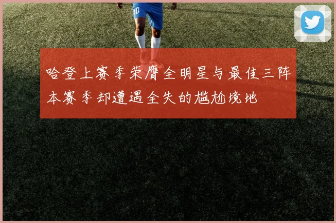 哈登上赛季荣膺全明星与最佳三阵本赛季却遭遇全失的尴尬境地