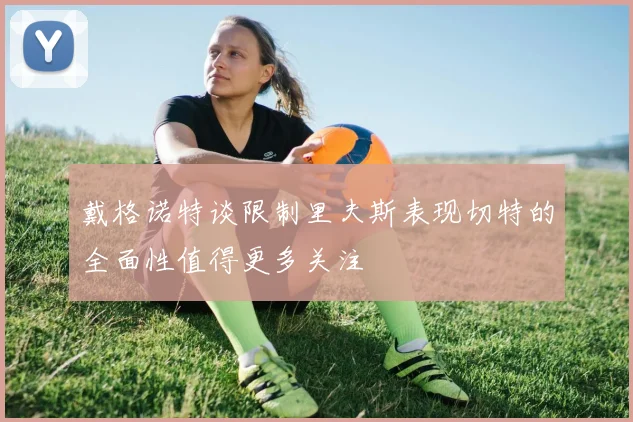 戴格诺特谈限制里夫斯表现切特的全面性值得更多关注