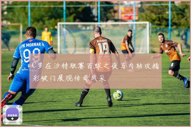 C罗在沙特联赛百球之夜马内助攻精彩破门展现传奇风采
