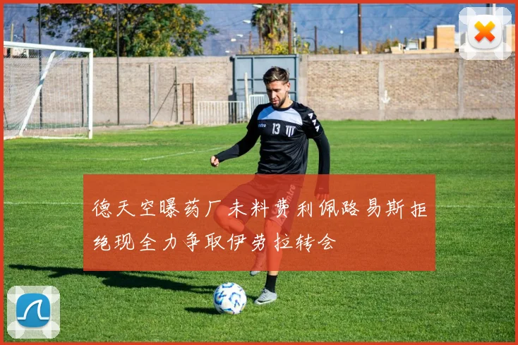德天空曝药厂未料费利佩路易斯拒绝现全力争取伊劳拉转会