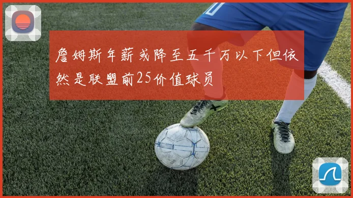 詹姆斯年薪或降至五千万以下但依然是联盟前25价值球员