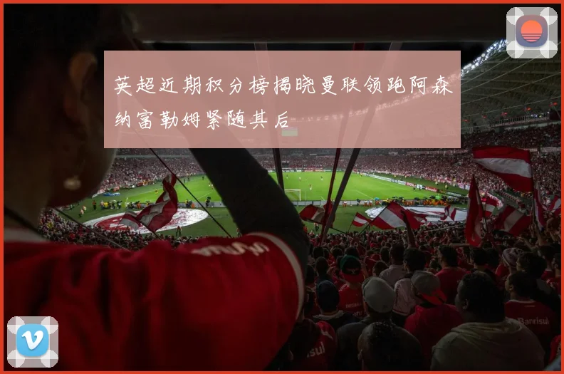 英超近期积分榜揭晓曼联领跑阿森纳富勒姆紧随其后