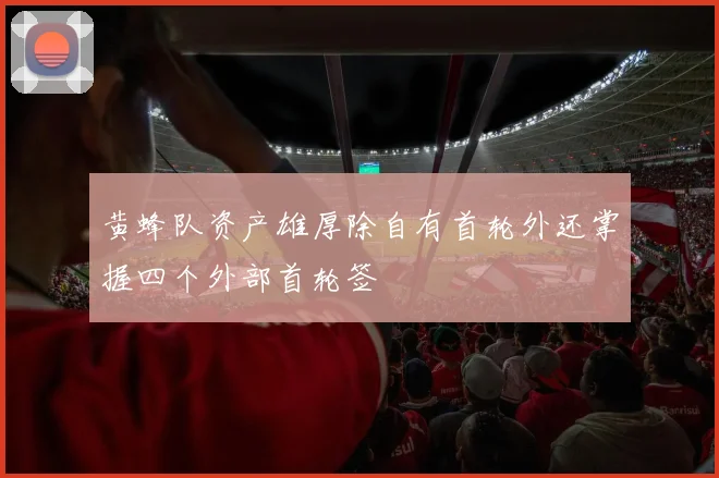 黄蜂队资产雄厚除自有首轮外还掌握四个外部首轮签