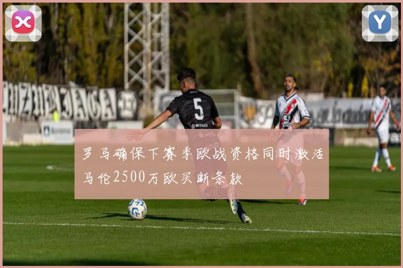 罗马确保下赛季欧战资格同时激活马伦2500万欧买断条款