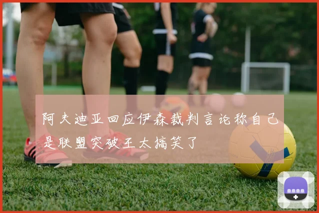 阿夫迪亚回应伊森裁判言论称自己是联盟突破王太搞笑了