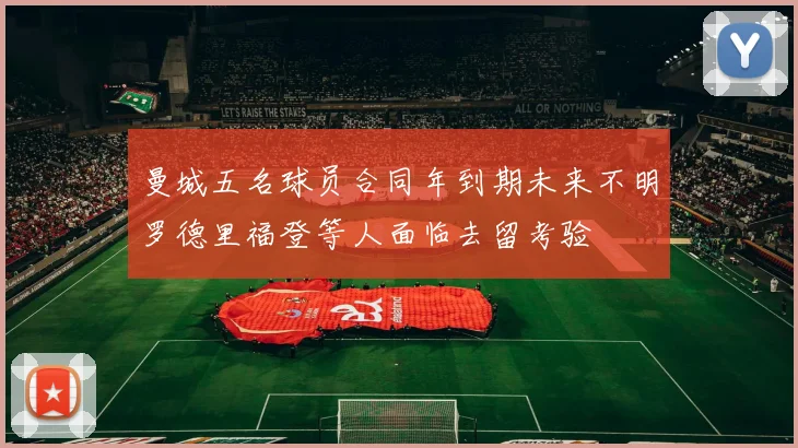 曼城五名球员合同年到期未来不明罗德里福登等人面临去留考验