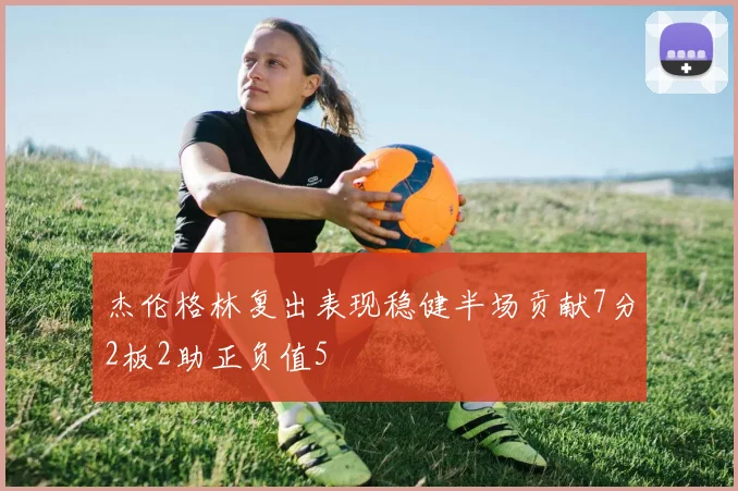 杰伦格林复出表现稳健半场贡献7分2板2助正负值5