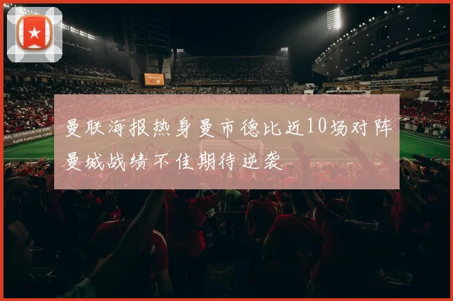 曼联海报热身曼市德比近10场对阵曼城战绩不佳期待逆袭