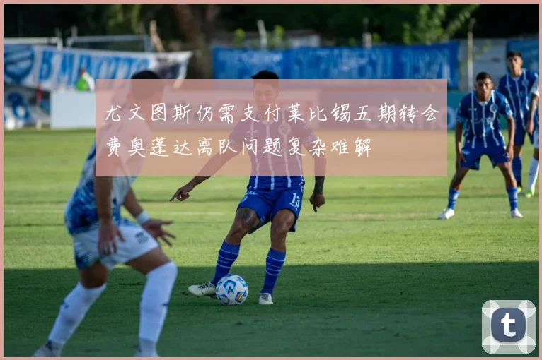 尤文图斯仍需支付莱比锡五期转会费奥蓬达离队问题复杂难解