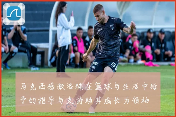 马克西感激洛瑞在篮球与生活中给予的指导与支持助其成长为领袖