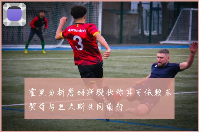 霍里分析詹姆斯现状称其可依赖东契奇与里夫斯共同前行